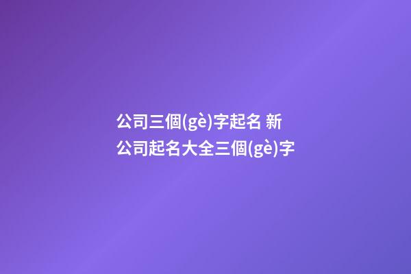 公司三個(gè)字起名 新公司起名大全三個(gè)字